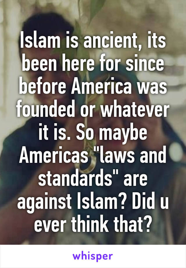 Islam is ancient, its been here for since before America was founded or whatever it is. So maybe Americas "laws and standards" are against Islam? Did u ever think that?