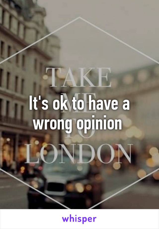 It's ok to have a wrong opinion 