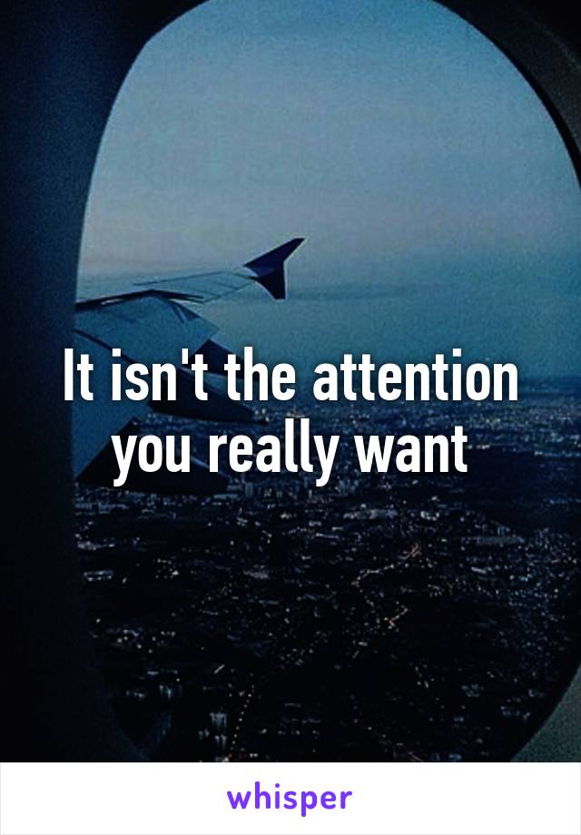 It isn't the attention you really want