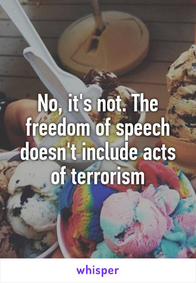 No, it's not. The freedom of speech doesn't include acts of terrorism