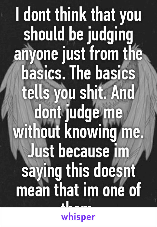 I dont think that you should be judging anyone just from the basics. The basics tells you shit. And dont judge me without knowing me. Just because im saying this doesnt mean that im one of them.