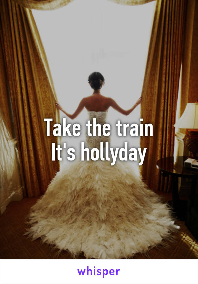 Take the train
It's hollyday