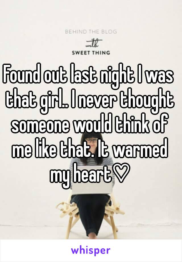 Found out last night I was that girl.. I never thought someone would think of me like that. It warmed my heart♡