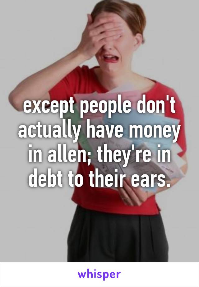 except people don't actually have money in allen; they're in debt to their ears.