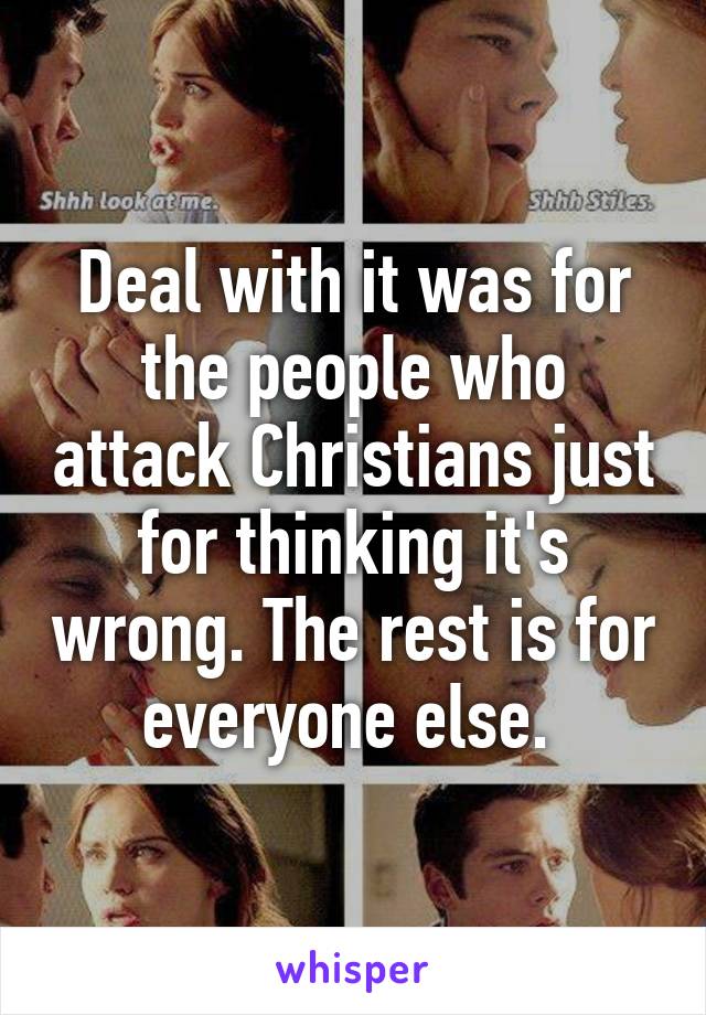 Deal with it was for the people who attack Christians just for thinking it's wrong. The rest is for everyone else. 