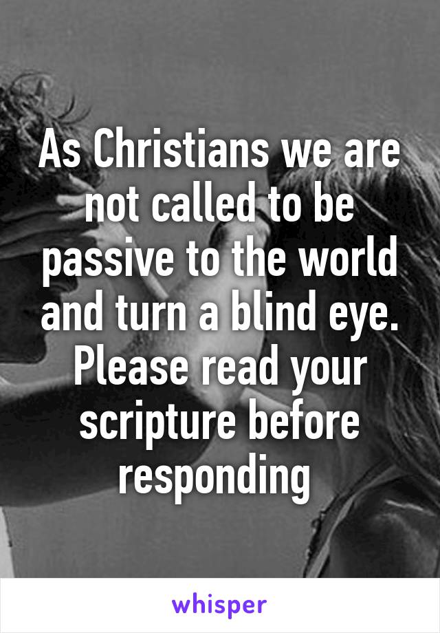 As Christians we are not called to be passive to the world and turn a blind eye. Please read your scripture before responding 