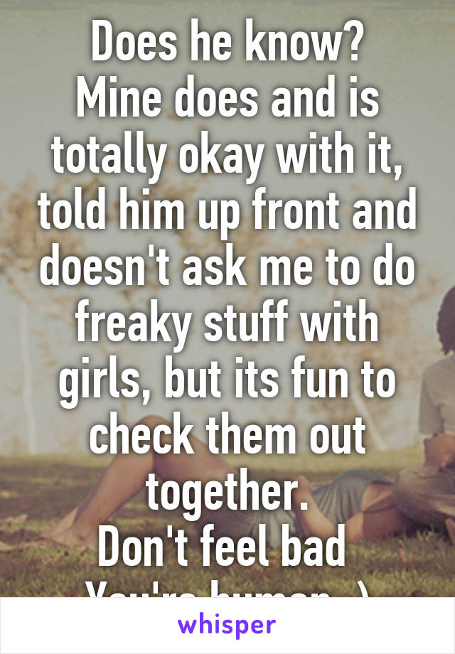 Does he know?
Mine does and is totally okay with it, told him up front and doesn't ask me to do freaky stuff with girls, but its fun to check them out together.
Don't feel bad 
You're human ;)