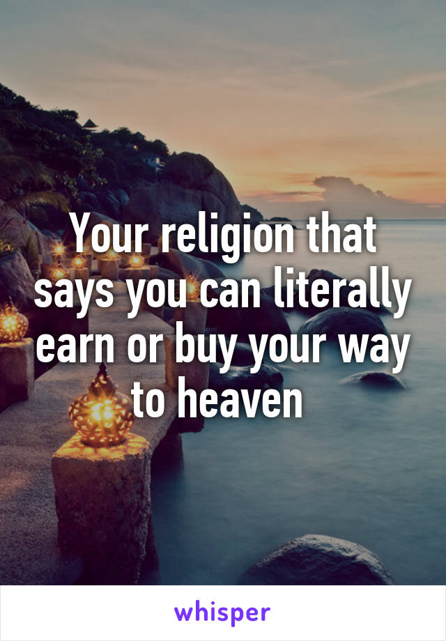 Your religion that says you can literally earn or buy your way to heaven 