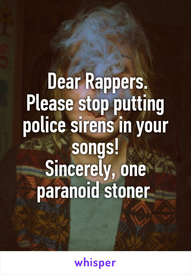  Dear Rappers.
Please stop putting police sirens in your songs!
Sincerely, one paranoid stoner 