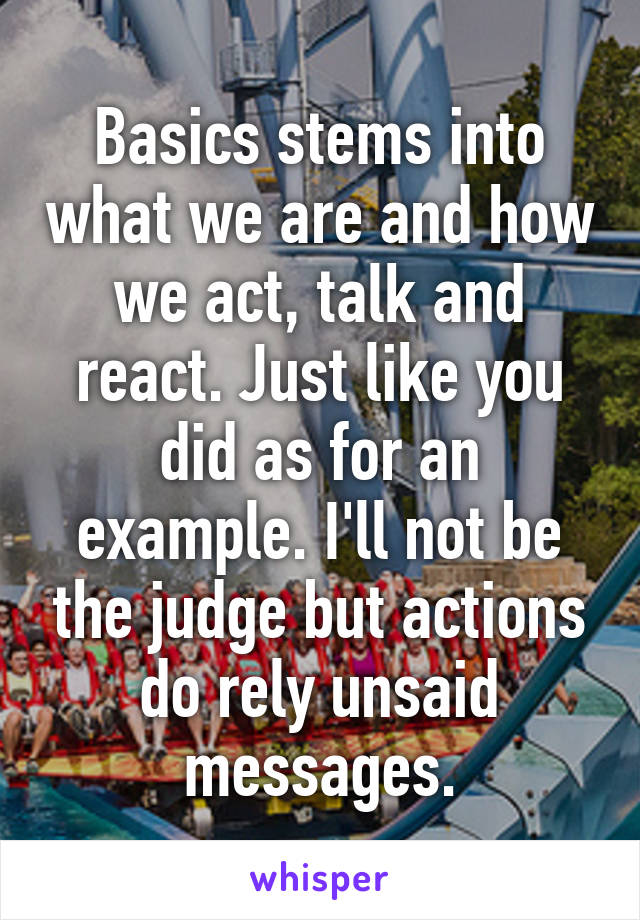 Basics stems into what we are and how we act, talk and react. Just like you did as for an example. I'll not be the judge but actions do rely unsaid messages.