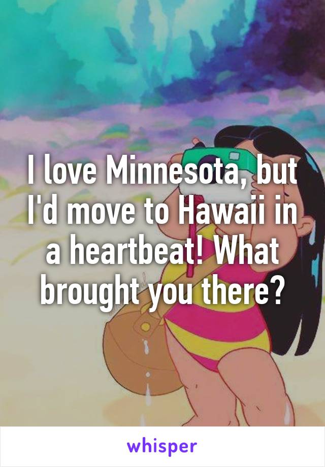 I love Minnesota, but I'd move to Hawaii in a heartbeat! What brought you there?