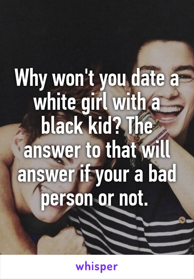 Why won't you date a white girl with a black kid? The answer to that will answer if your a bad person or not. 