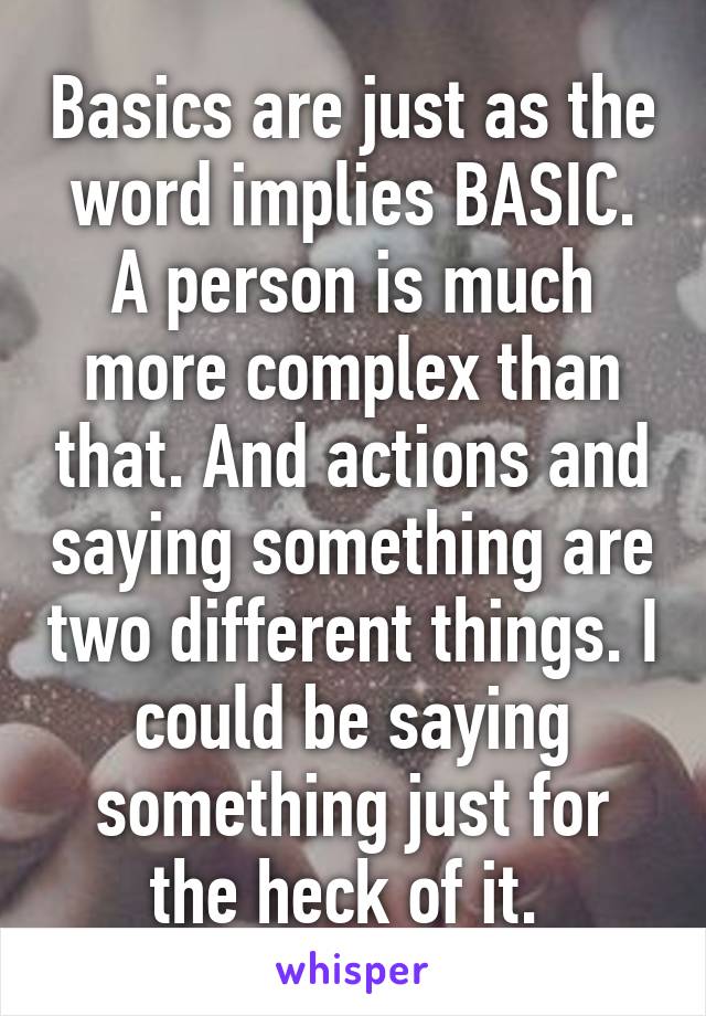 Basics are just as the word implies BASIC. A person is much more complex than that. And actions and saying something are two different things. I could be saying something just for the heck of it. 