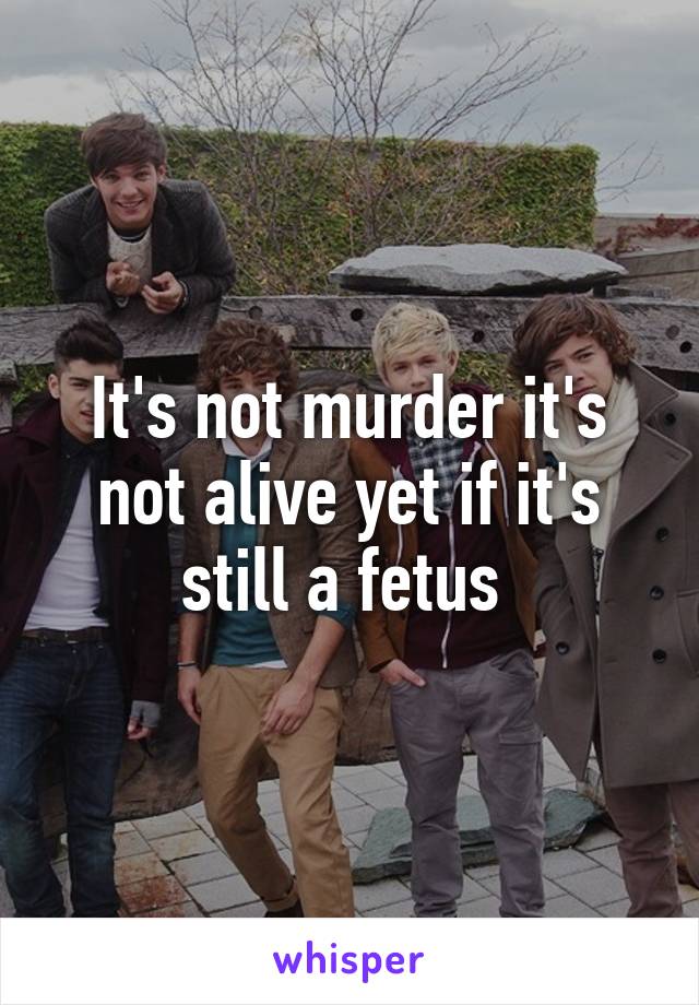 It's not murder it's not alive yet if it's still a fetus 
