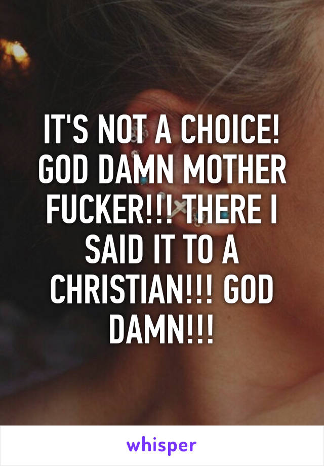 IT'S NOT A CHOICE! GOD DAMN MOTHER FUCKER!!! THERE I SAID IT TO A CHRISTIAN!!! GOD DAMN!!!