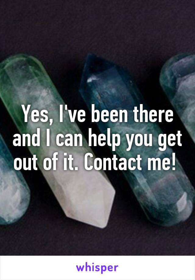 Yes, I've been there and I can help you get out of it. Contact me! 