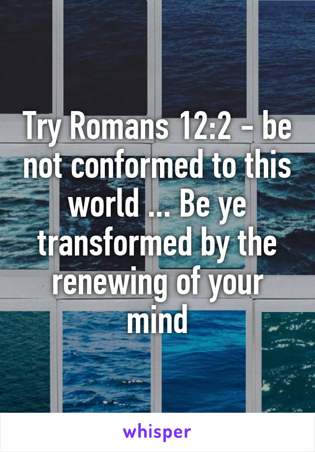 Try Romans 12:2 - be not conformed to this world ... Be ye transformed by the renewing of your mind