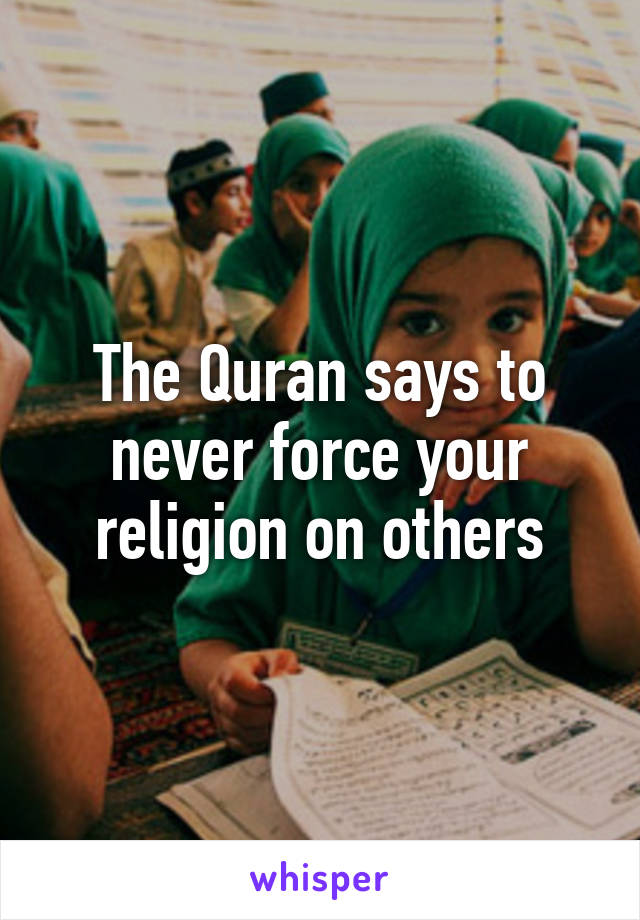 The Quran says to never force your religion on others