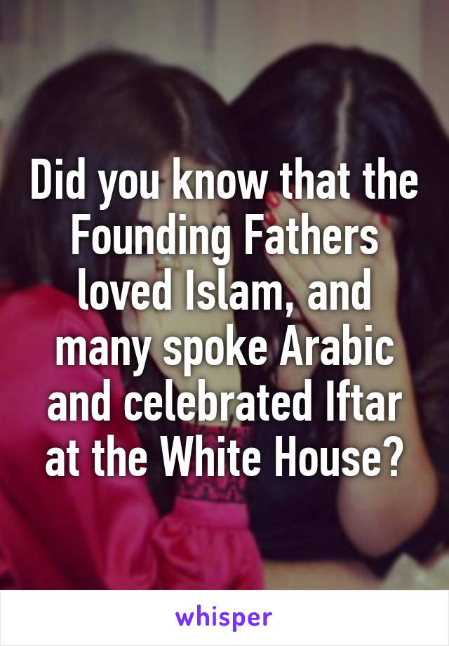 Did you know that the Founding Fathers loved Islam, and many spoke Arabic and celebrated Iftar at the White House?