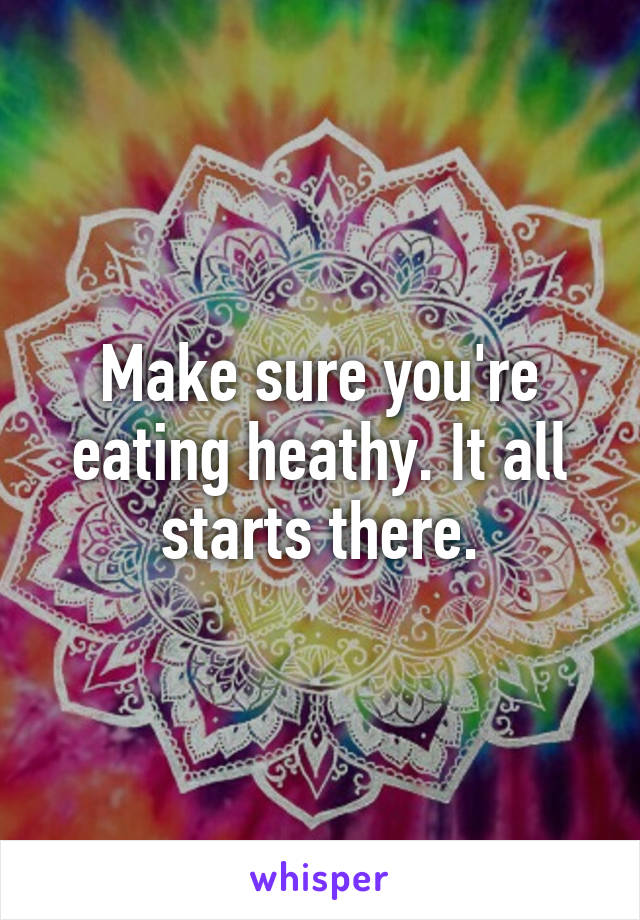 Make sure you're eating heathy. It all starts there.