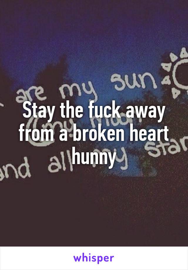 Stay the fuck away from a broken heart hunny