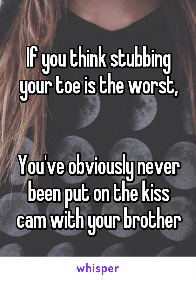 If you think stubbing your toe is the worst,


You've obviously never been put on the kiss cam with your brother