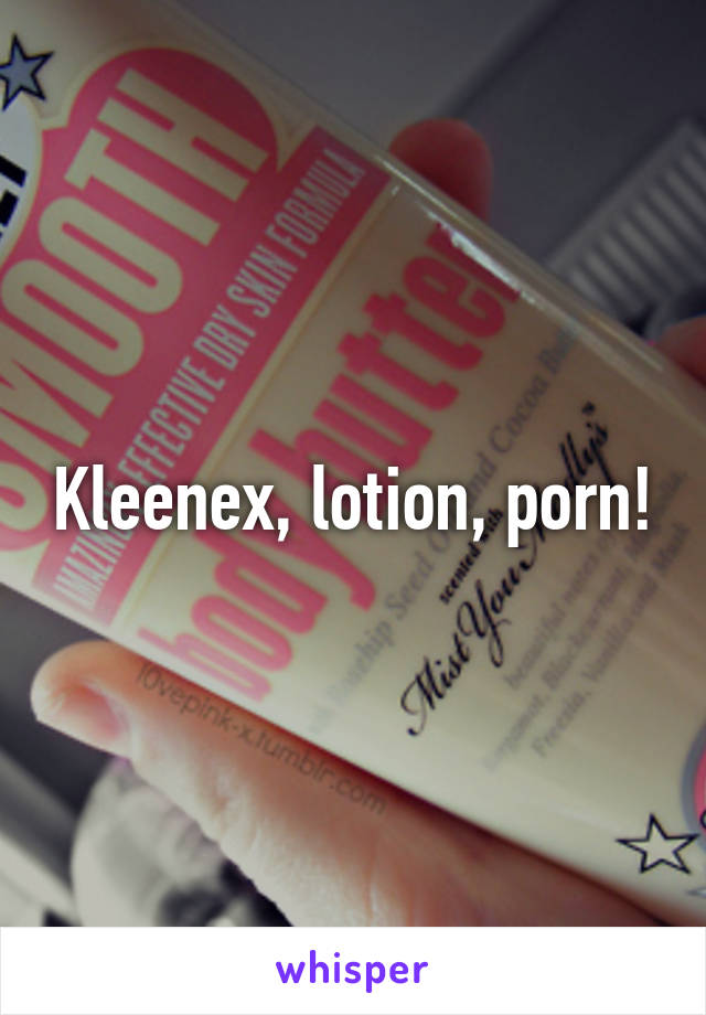 Kleenex, lotion, porn!