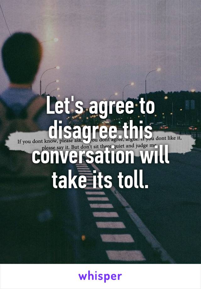 Let's agree to disagree.this conversation will take its toll.