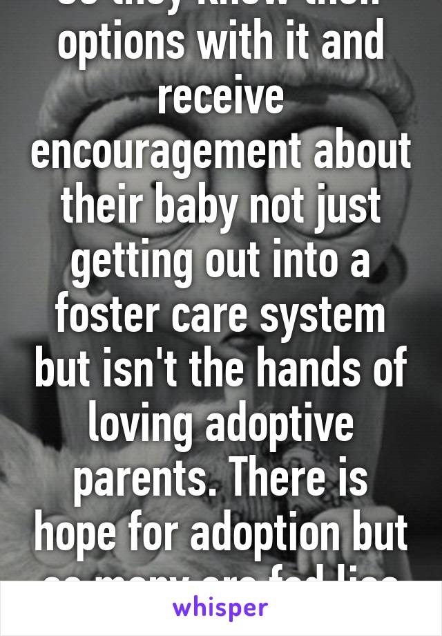 So they know their options with it and receive encouragement about their baby not just getting out into a foster care system but isn't the hands of loving adoptive parents. There is hope for adoption but so many are fed lies about it. 