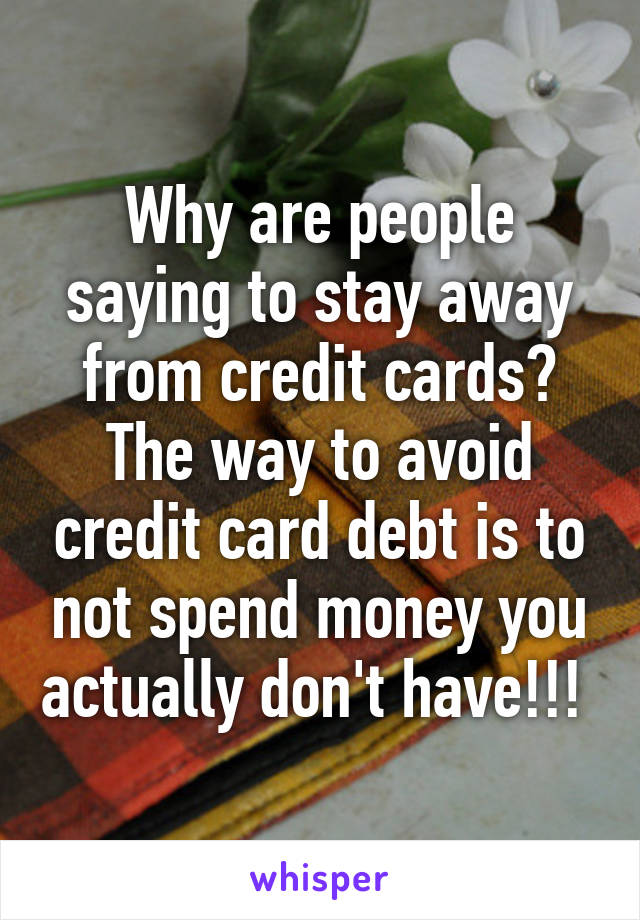 Why are people saying to stay away from credit cards? The way to avoid credit card debt is to not spend money you actually don't have!!! 