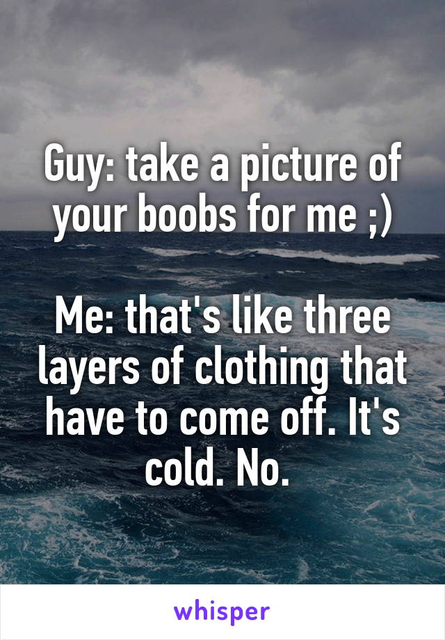 Guy: take a picture of your boobs for me ;)

Me: that's like three layers of clothing that have to come off. It's cold. No. 
