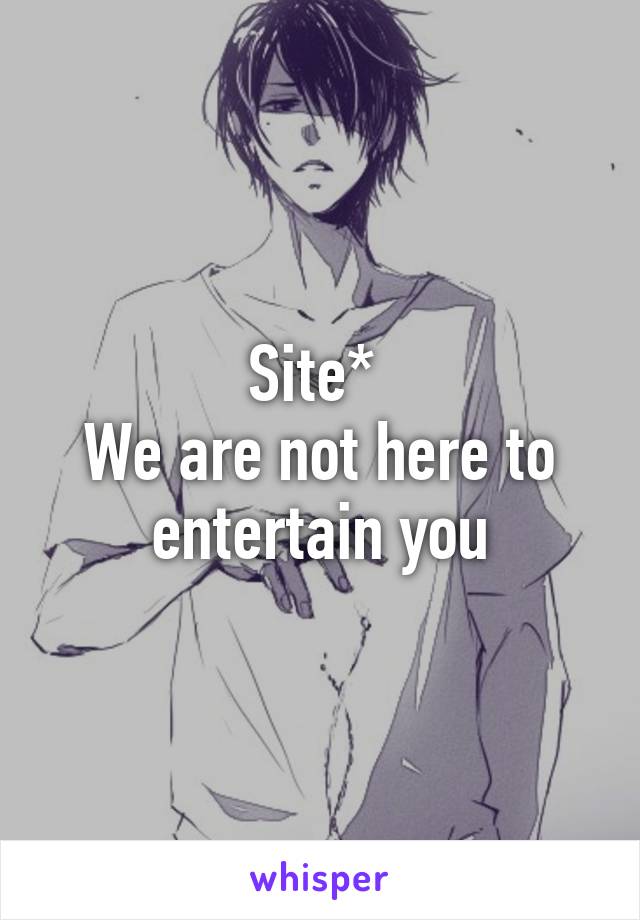 Site* 
We are not here to entertain you