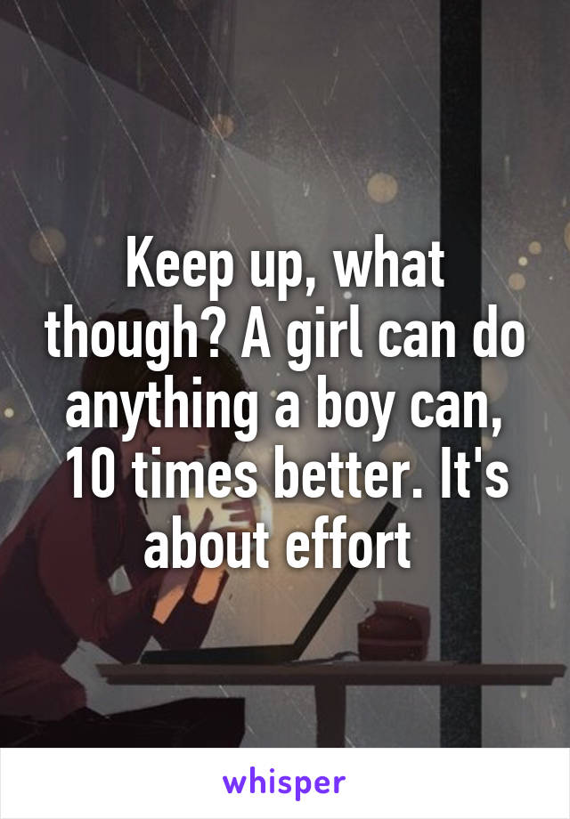 Keep up, what though? A girl can do anything a boy can, 10 times better. It's about effort 