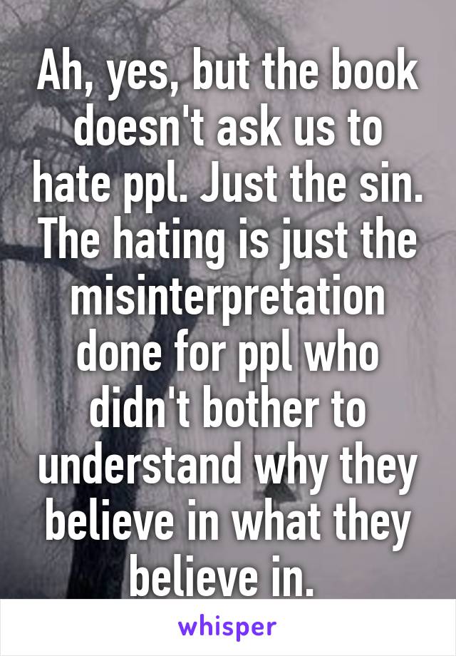 Ah, yes, but the book doesn't ask us to hate ppl. Just the sin. The hating is just the misinterpretation done for ppl who didn't bother to understand why they believe in what they believe in. 