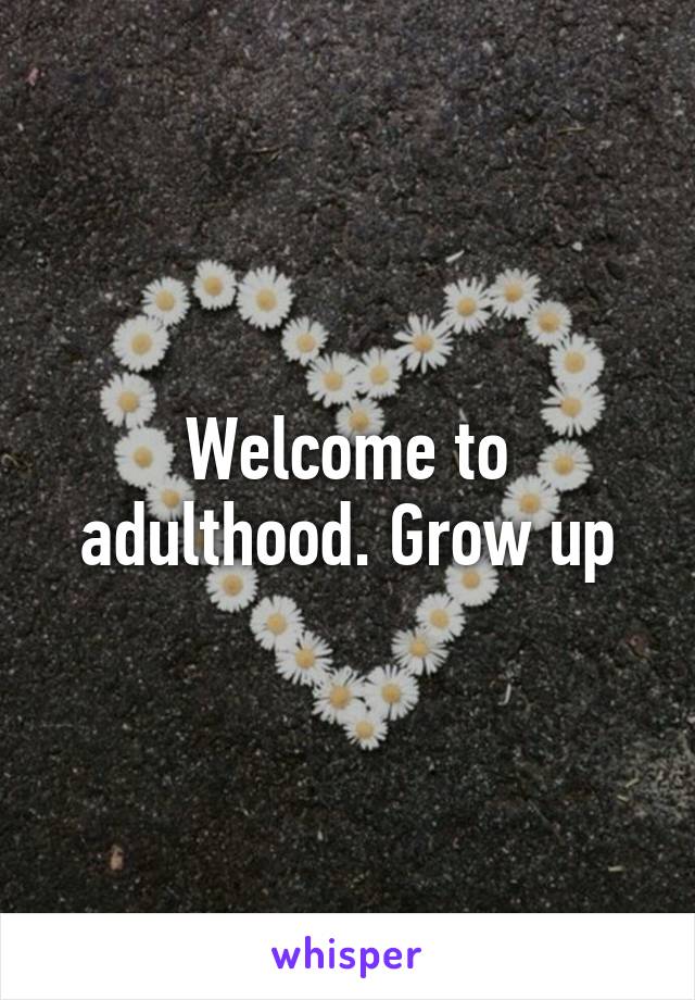 Welcome to adulthood. Grow up