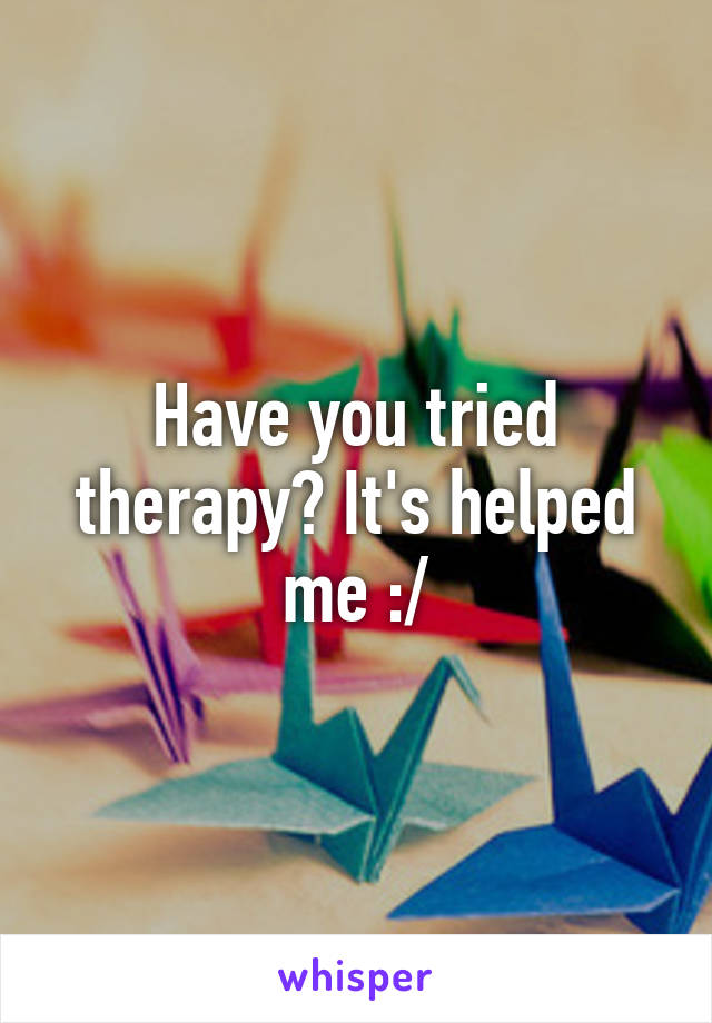 Have you tried therapy? It's helped me :/