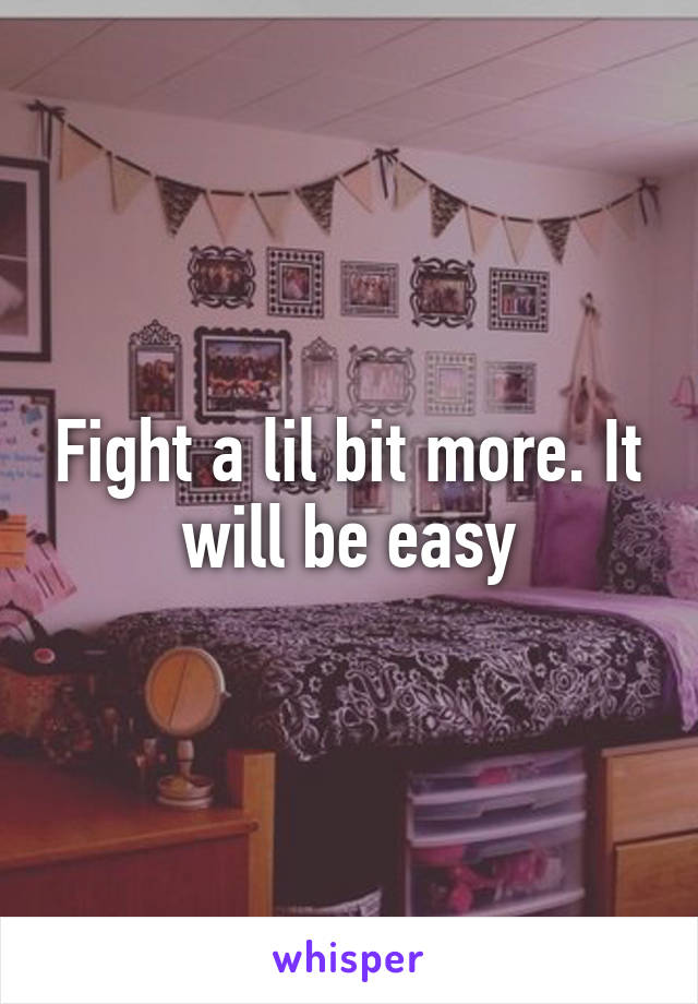 Fight a lil bit more. It will be easy