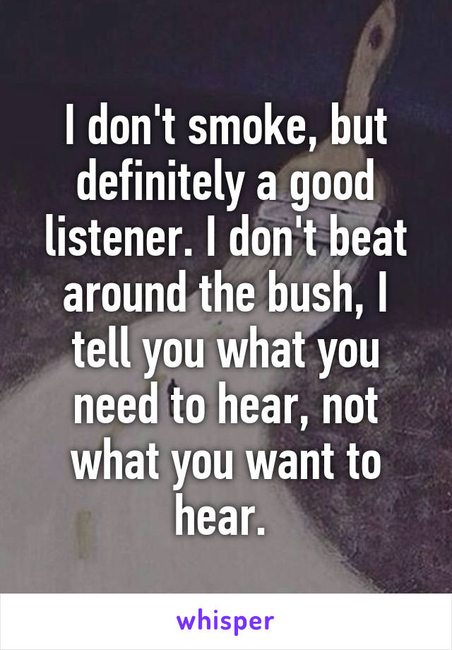 I don't smoke, but definitely a good listener. I don't beat around the bush, I tell you what you need to hear, not what you want to hear. 