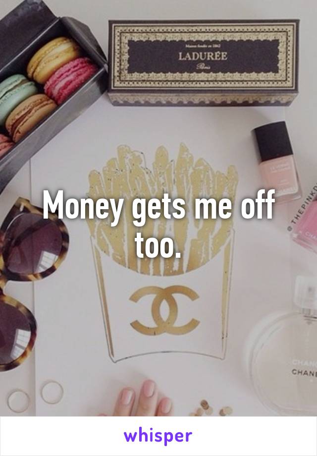Money gets me off too.