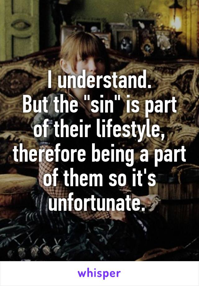 I understand.
But the "sin" is part of their lifestyle, therefore being a part of them so it's unfortunate. 