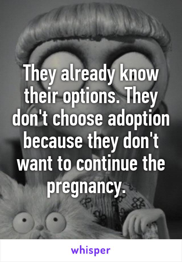 They already know their options. They don't choose adoption because they don't want to continue the pregnancy.  