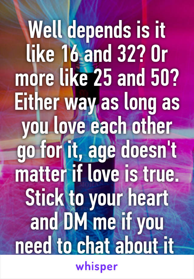 Well depends is it like 16 and 32? Or more like 25 and 50? Either way as long as you love each other go for it, age doesn't matter if love is true. Stick to your heart and DM me if you need to chat about it 