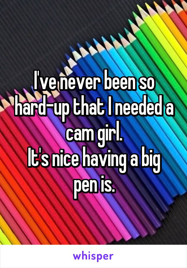 I've never been so hard-up that I needed a cam girl.
It's nice having a big pen is.
