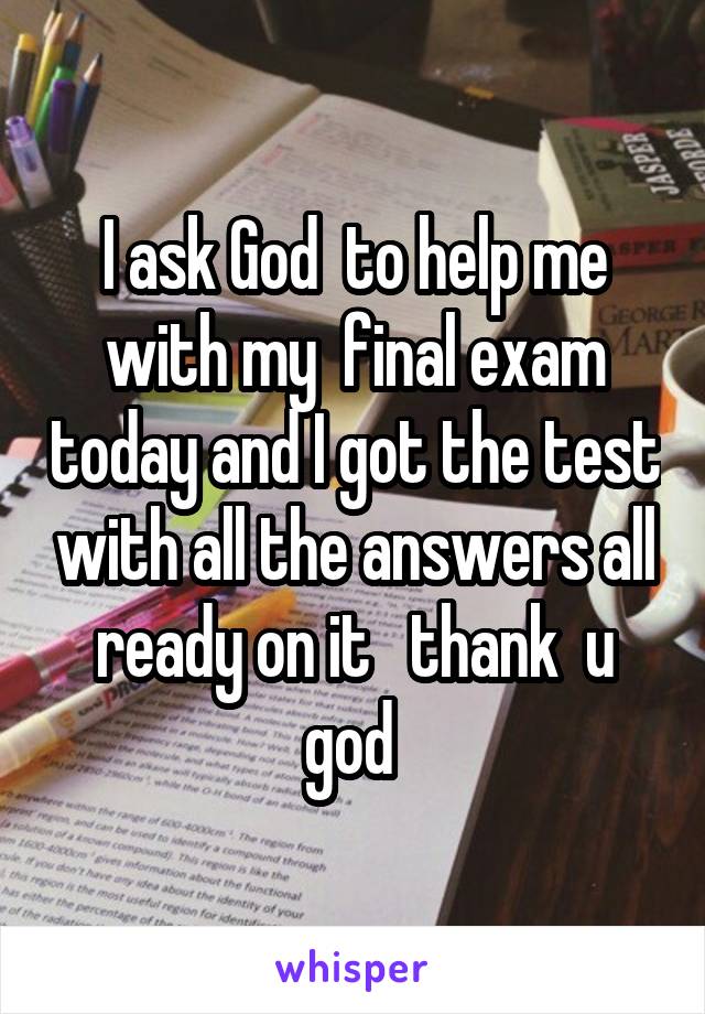 I ask God  to help me with my  final exam today and I got the test with all the answers all ready on it   thank  u god 