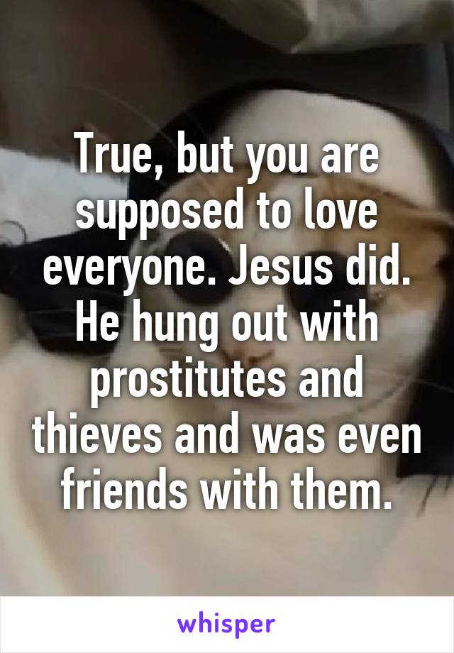 True, but you are supposed to love everyone. Jesus did. He hung out with prostitutes and thieves and was even friends with them.