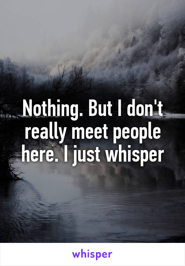 Nothing. But I don't really meet people here. I just whisper