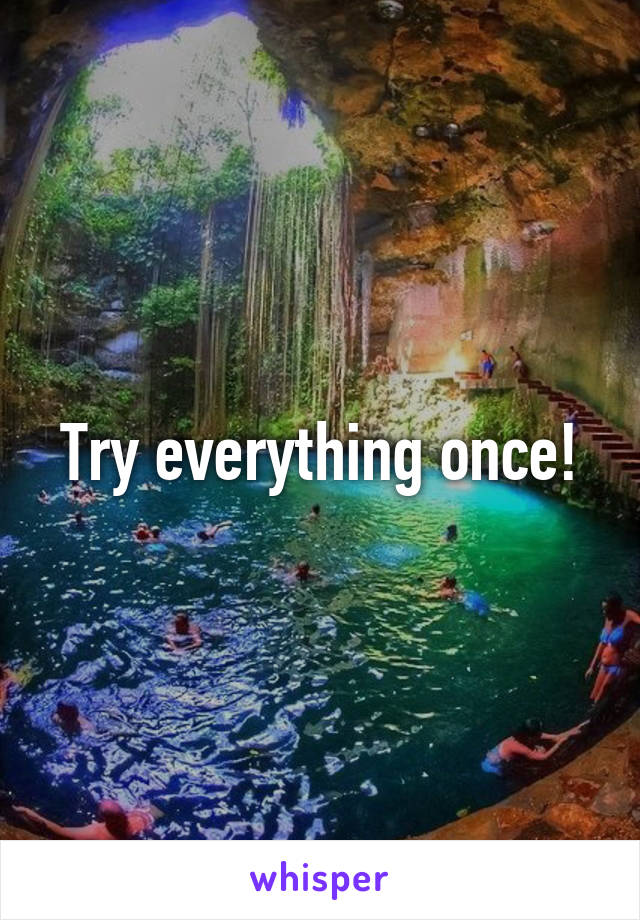 Try everything once!