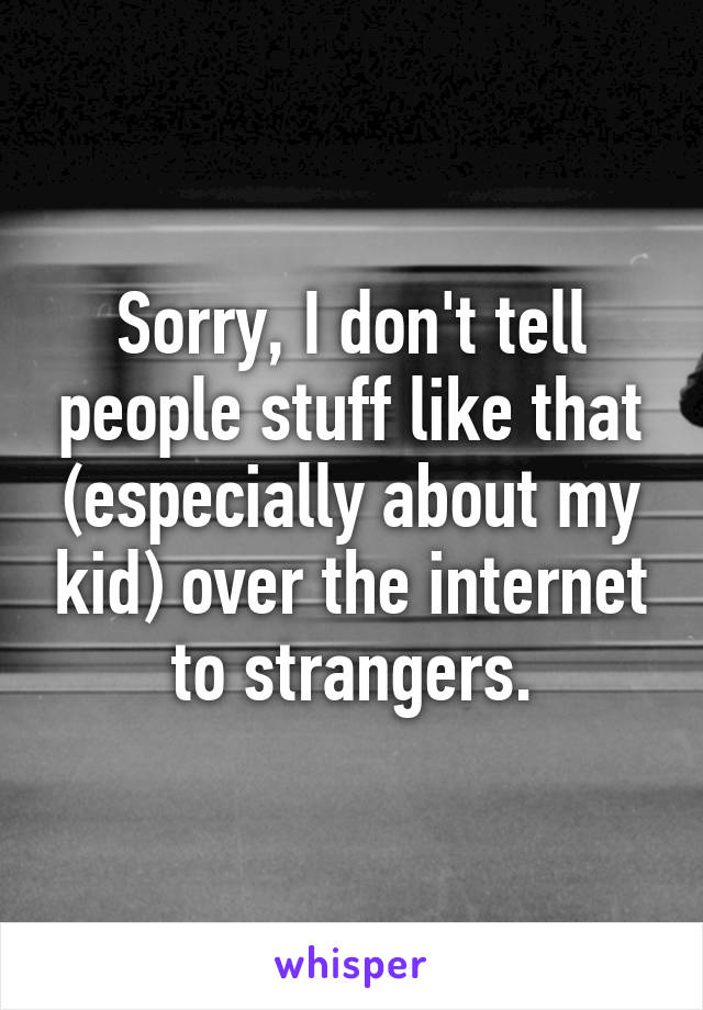 Sorry, I don't tell people stuff like that (especially about my kid) over the internet to strangers.