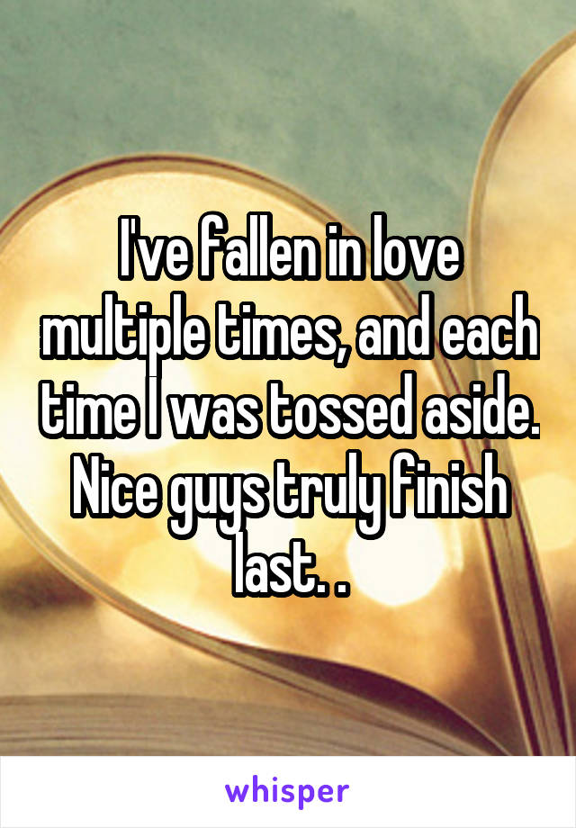 I've fallen in love multiple times, and each time I was tossed aside. Nice guys truly finish last. .