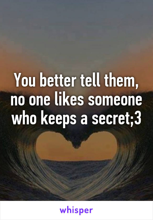 You better tell them, no one likes someone who keeps a secret;3 